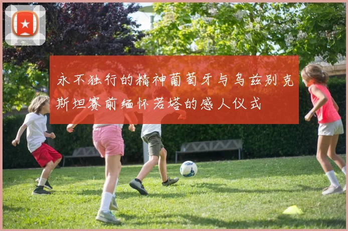 永不独行的精神葡萄牙与乌兹别克斯坦赛前缅怀若塔的感人仪式