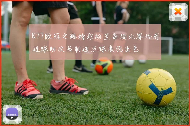 K77欧冠之路精彩纷呈每场比赛均有进球助攻或制造点球表现出色