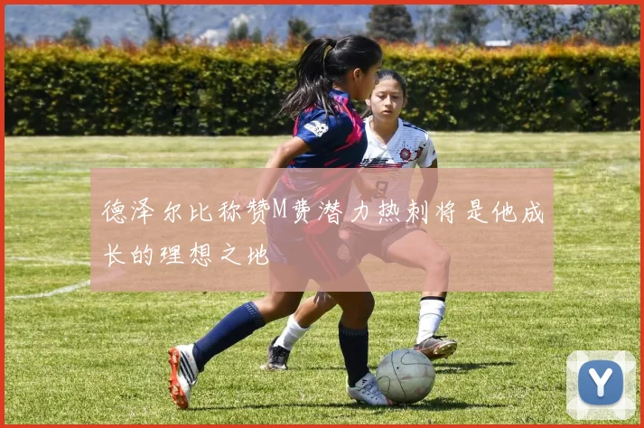 德泽尔比称赞M费潜力热刺将是他成长的理想之地