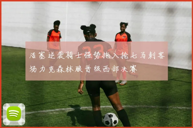 活塞逆袭骑士强势拖入抢七马刺客场力克森林狼晋级西部决赛