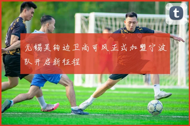 无锡吴钩边卫尚可风正式加盟宁波队开启新征程