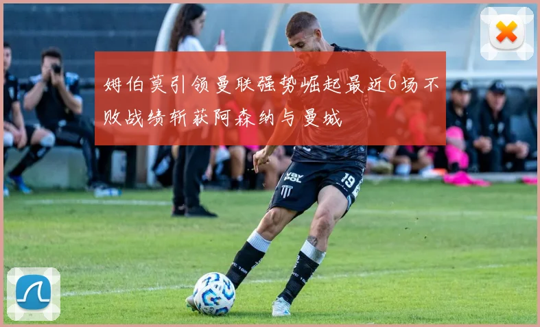 姆伯莫引领曼联强势崛起最近6场不败战绩斩获阿森纳与曼城