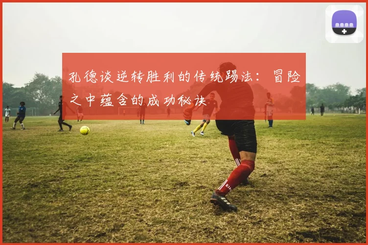 孔德谈逆转胜利的传统踢法：冒险之中蕴含的成功秘诀