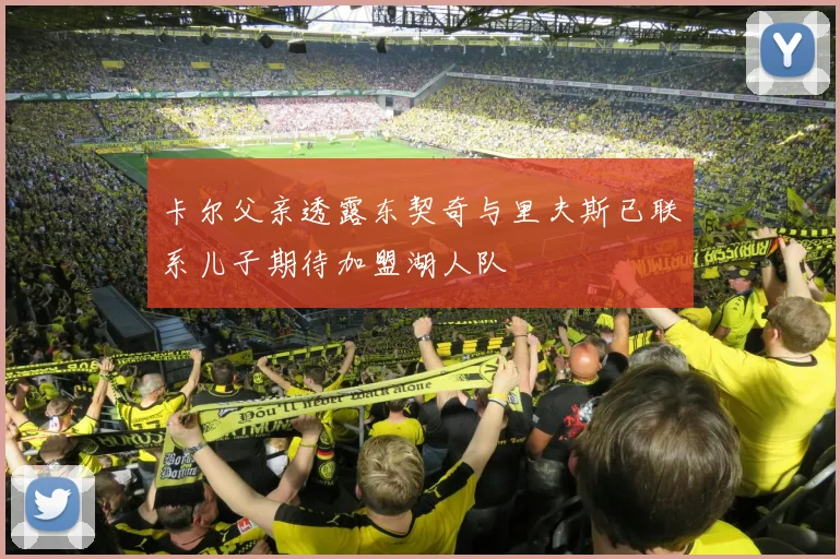 卡尔父亲透露东契奇与里夫斯已联系儿子期待加盟湖人队