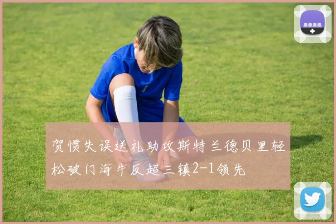 贺惯失误送礼助攻斯特兰德贝里轻松破门海牛反超三镇2-1领先