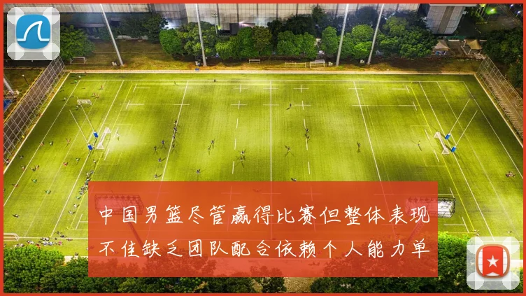 中国男篮尽管赢得比赛但整体表现不佳缺乏团队配合依赖个人能力单打成效有限