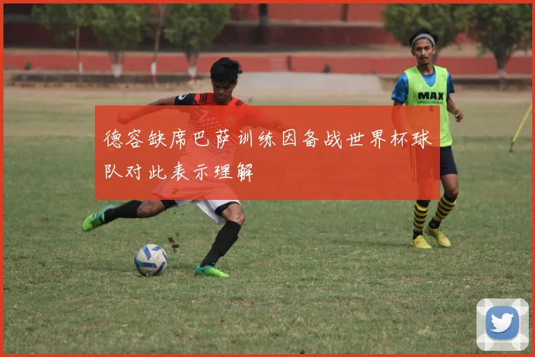 德容缺席巴萨训练因备战世界杯球队对此表示理解