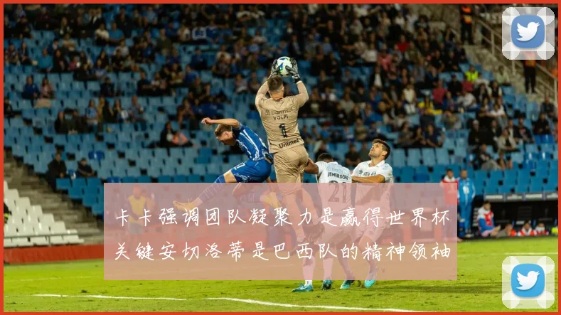 卡卡强调团队凝聚力是赢得世界杯关键安切洛蒂是巴西队的精神领袖