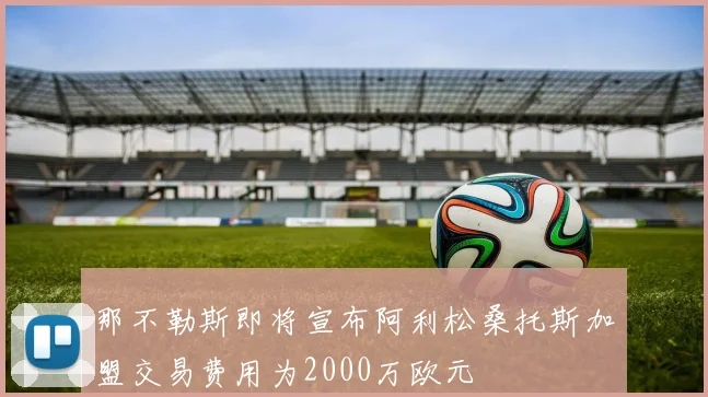 那不勒斯即将宣布阿利松桑托斯加盟交易费用为2000万欧元