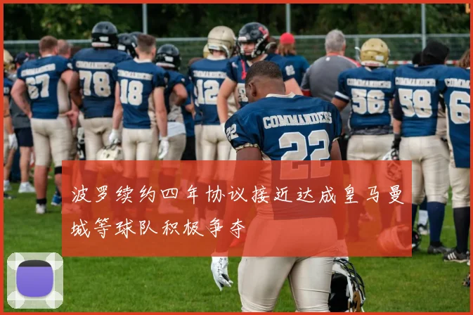 波罗续约四年协议接近达成皇马曼城等球队积极争夺