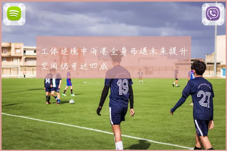工体逆境中海港全身而退未来提升空间仍可达四成