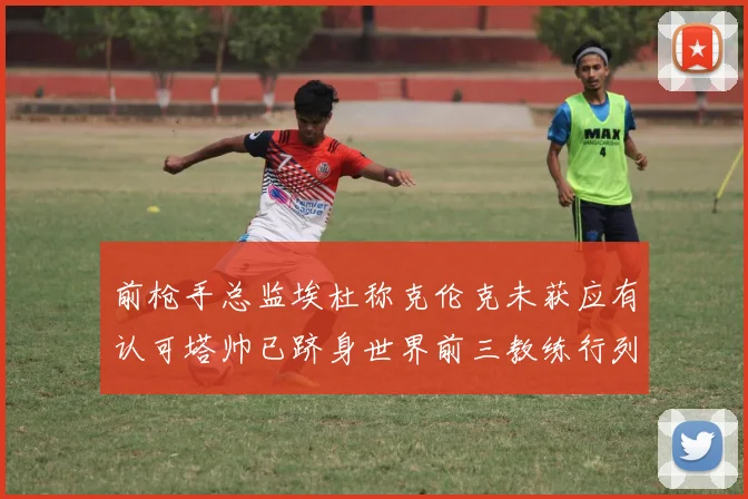 前枪手总监埃杜称克伦克未获应有认可塔帅已跻身世界前三教练行列