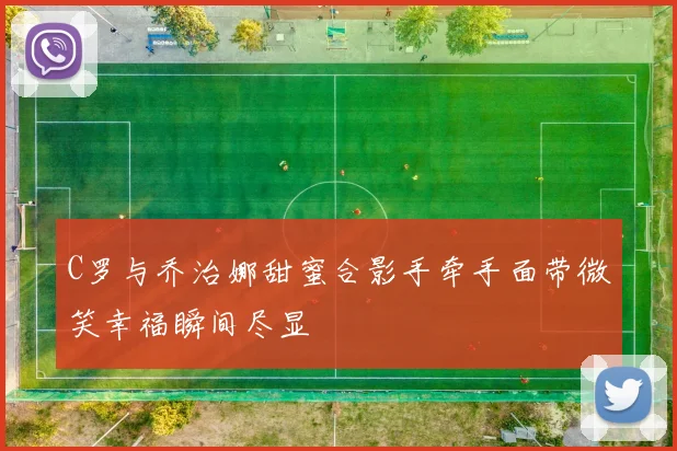 C罗与乔治娜甜蜜合影手牵手面带微笑幸福瞬间尽显