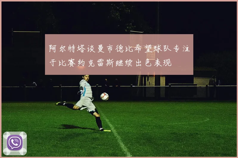 阿尔特塔谈曼市德比希望球队专注于比赛约克雷斯继续出色表现