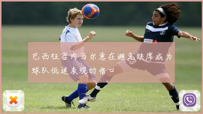 巴西征召内马尔意在避免缺席成为球队低迷表现的借口