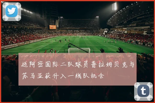 迈阿密国际二队球员普拉姆贝克与苏马亚获升入一线队机会