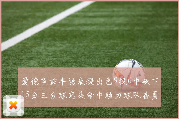 爱德华兹半场表现出色9投6中砍下15分三分球完美命中助力球队奋勇争先