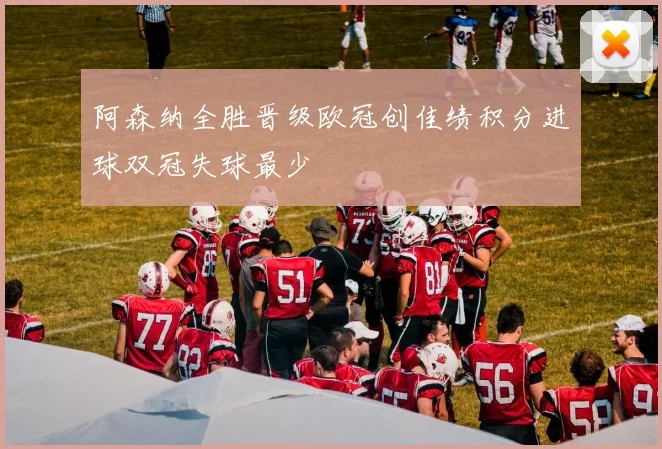 阿森纳全胜晋级欧冠创佳绩积分进球双冠失球最少