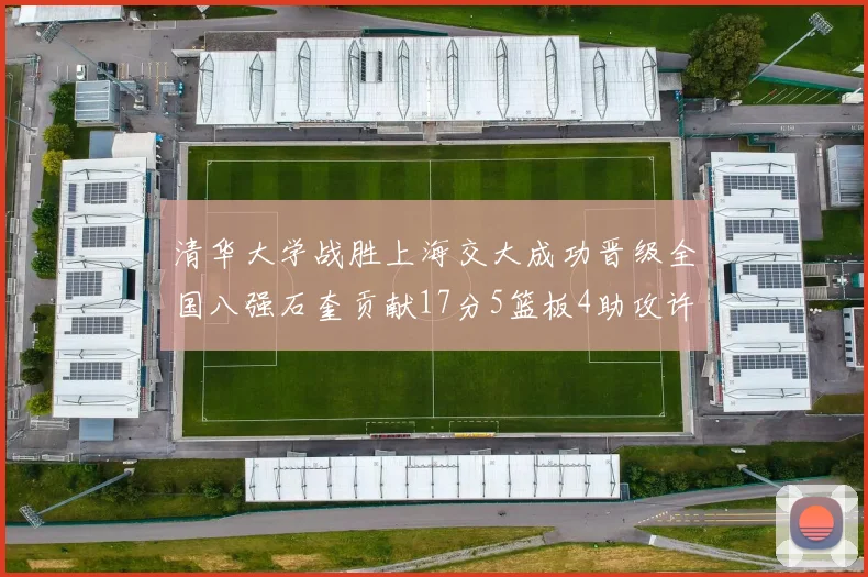 清华大学战胜上海交大成功晋级全国八强石奎贡献17分5篮板4助攻许熙桐斩获16分7篮板