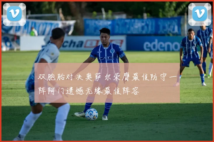 双胞胎对决奥萨尔荣膺最佳防守一阵阿门遗憾无缘最佳阵容