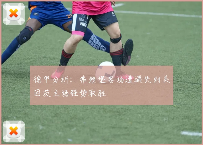德甲分析：弗赖堡客场遭遇失利美因茨主场强势取胜