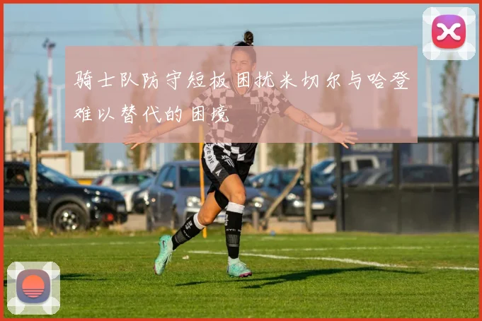 骑士队防守短板困扰米切尔与哈登难以替代的困境
