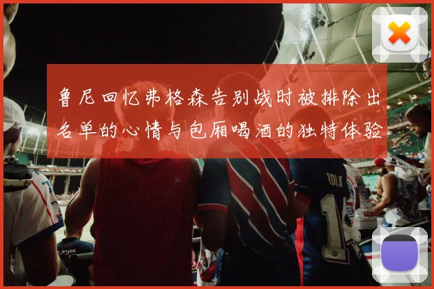 鲁尼回忆弗格森告别战时被排除出名单的心情与包厢喝酒的独特体验