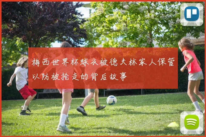 梅西世界杯球衣被德夫林家人保管以防被抢走的背后故事