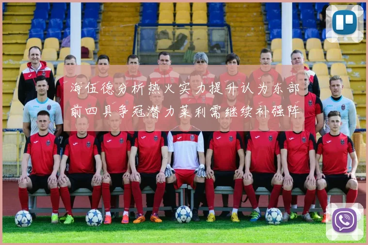 海伍德分析热火实力提升认为东部前四具争冠潜力莱利需继续补强阵容