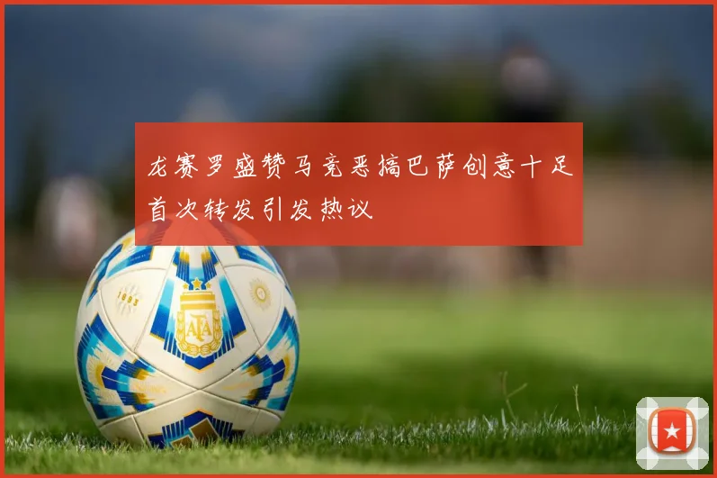 龙赛罗盛赞马竞恶搞巴萨创意十足首次转发引发热议