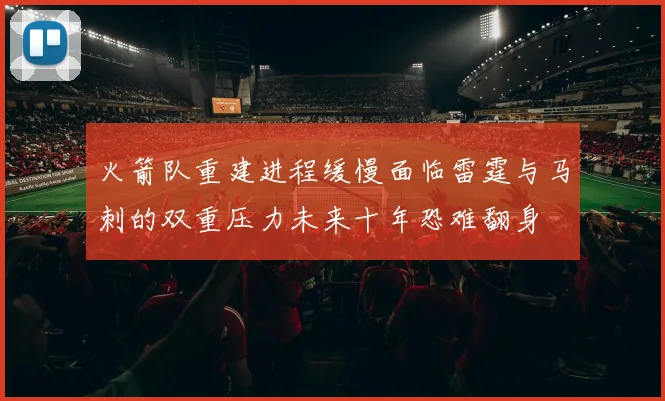 火箭队重建进程缓慢面临雷霆与马刺的双重压力未来十年恐难翻身